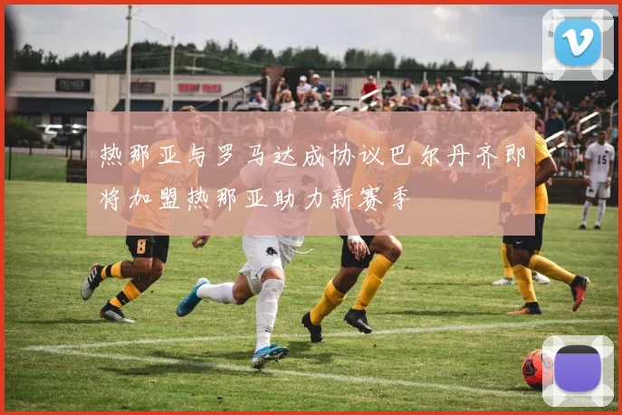 热那亚与罗马达成协议巴尔丹齐即将加盟热那亚助力新赛季