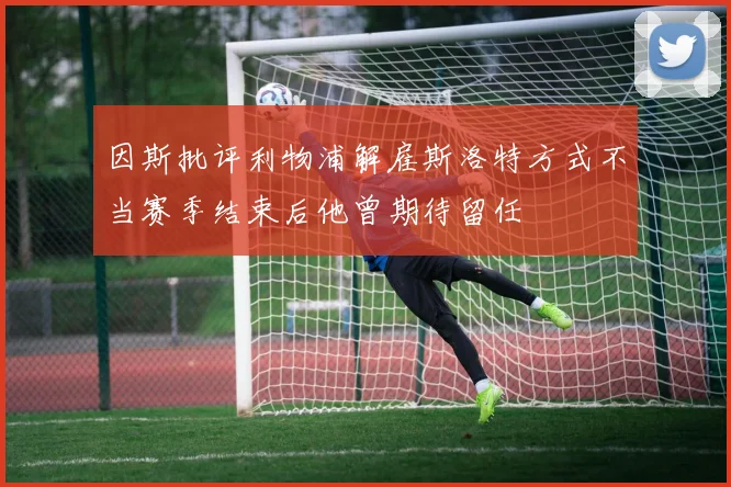 因斯批评利物浦解雇斯洛特方式不当赛季结束后他曾期待留任