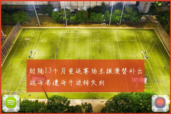 时隔13个月重返赛场王振澳替补出战海港遭海牛逆转失利