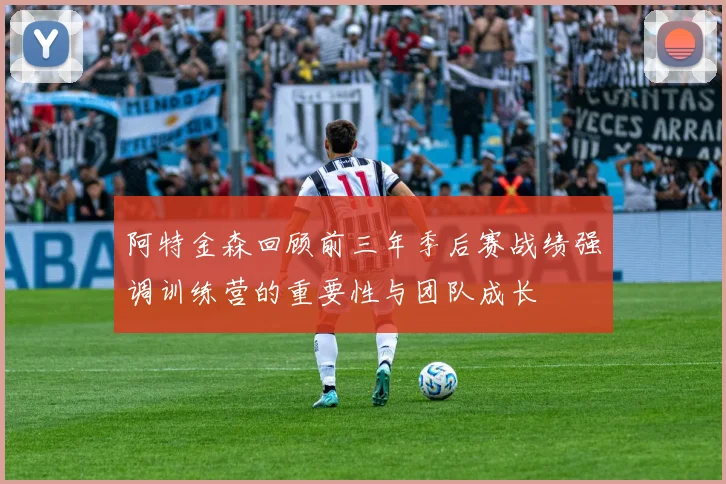 阿特金森回顾前三年季后赛战绩强调训练营的重要性与团队成长