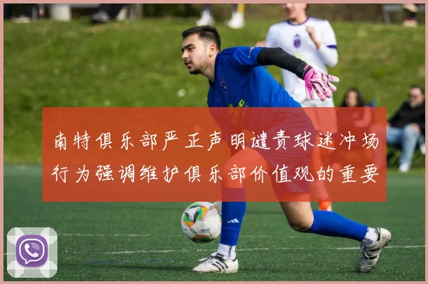 南特俱乐部严正声明谴责球迷冲场行为强调维护俱乐部价值观的重要性