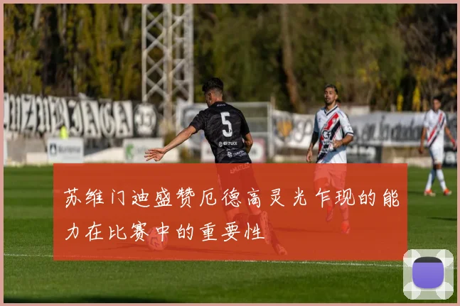 苏维门迪盛赞厄德高灵光乍现的能力在比赛中的重要性