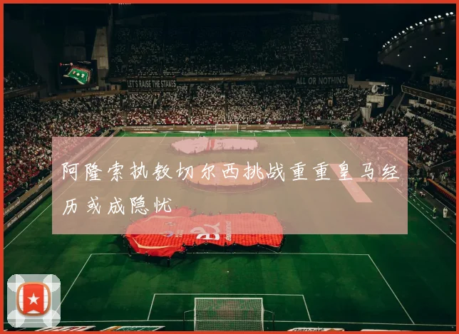 阿隆索执教切尔西挑战重重皇马经历或成隐忧