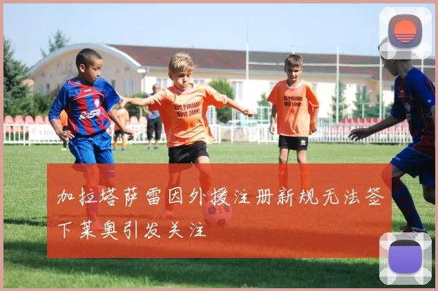 加拉塔萨雷因外援注册新规无法签下莱奥引发关注