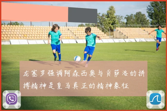 龙塞罗强调阿森西奥与贡萨洛的拼搏精神是皇马真正的精神象征
